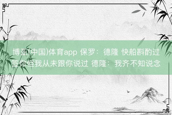 博亚(中国)体育app 保罗:德隆 快船斟酌过签你但我从未跟你说过 德隆:我齐不知说念