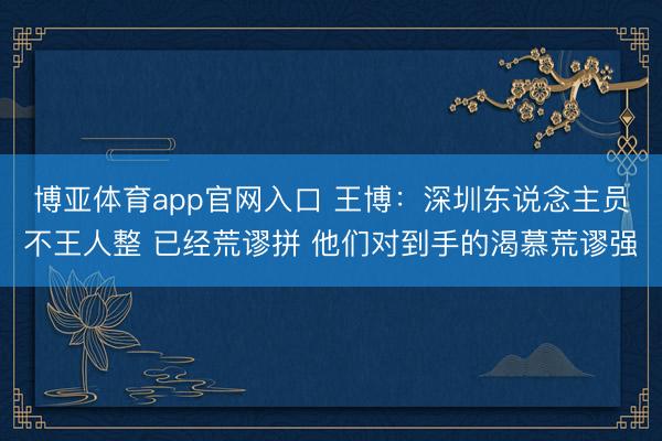博亚体育app官网入口 王博:深圳东说念主员不王人整 已经荒谬拼 他们对到手的渴慕荒谬强