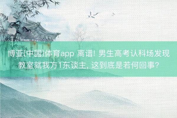 博亚(中国)体育app 离谱! 男生高考认科场发现教室就我方1东谈主， 这到底是若何回事?