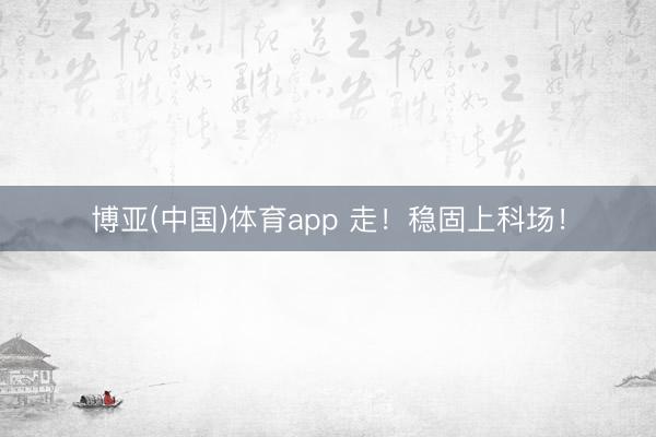 博亚(中国)体育app 走!稳固上科场!