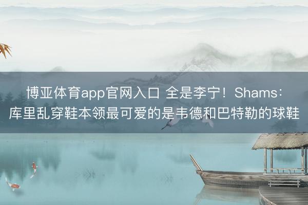 博亚体育app官网入口 全是李宁！Shams：库里乱穿鞋本领最可爱的是韦德和巴特勒的球鞋