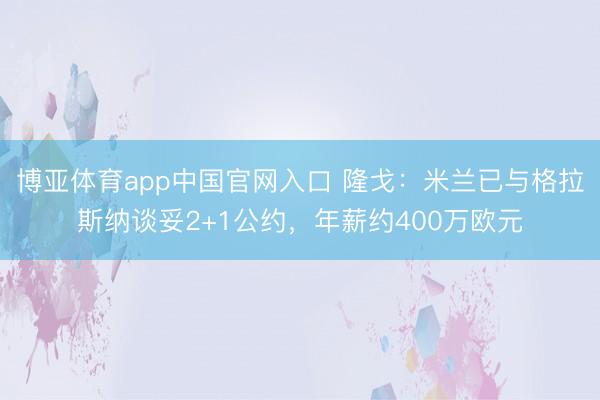 博亚体育app中国官网入口 隆戈:米兰已与格拉斯纳谈妥2+1公约,年薪约400万欧元