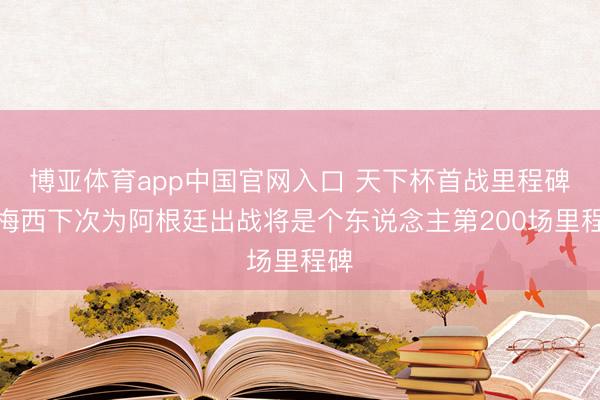 博亚体育app中国官网入口 天下杯首战里程碑！梅西下次为阿根廷出战将是个东说念主第200场里程碑