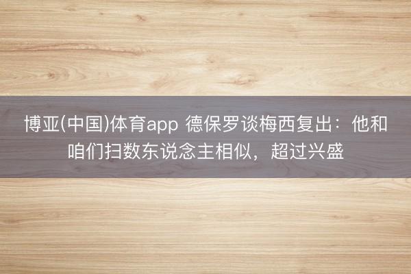 博亚(中国)体育app 德保罗谈梅西复出:他和咱们扫数东说念主相似,超过兴盛