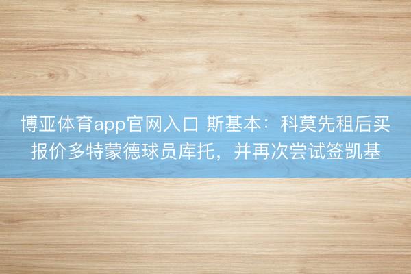 博亚体育app官网入口 斯基本:科莫先租后买报价多特蒙德球员库托,并再次尝试签凯基