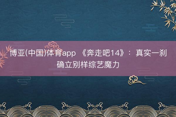 博亚(中国)体育app 《奔走吧14》：真实一刹确立别样综艺魔力
