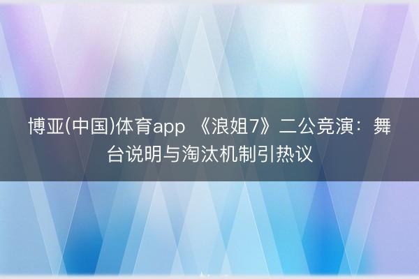 博亚(中国)体育app 《浪姐7》二公竞演:舞台说明与淘汰机制引热议