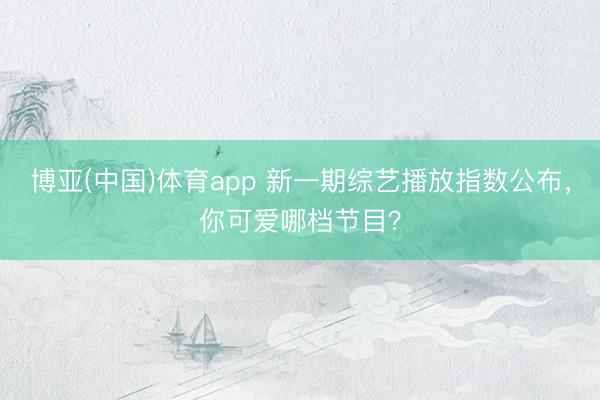 博亚(中国)体育app 新一期综艺播放指数公布，你可爱哪档节目？