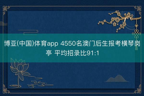 博亚(中国)体育app 4550名澳门后生报考横琴岗亭 平均招录比91:1