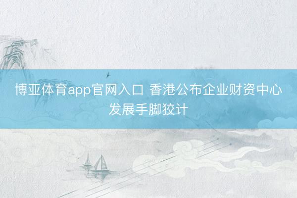 博亚体育app官网入口 香港公布企业财资中心发展手脚狡计