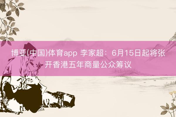 博亚(中国)体育app 李家超：6月15日起将张开香港五年商量公众筹议