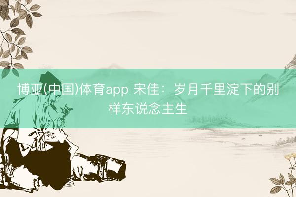 博亚(中国)体育app 宋佳:岁月千里淀下的别样东说念主生