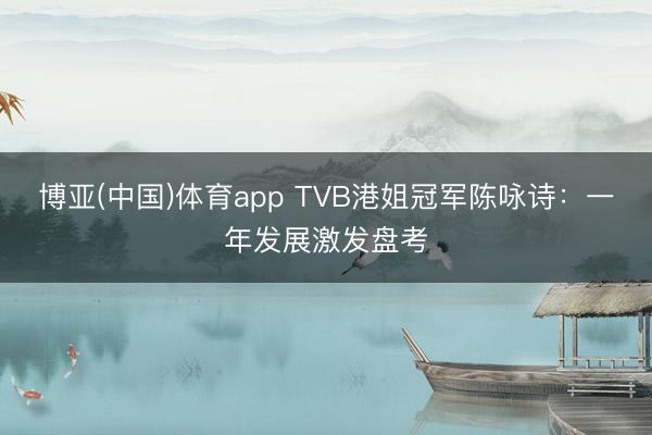 博亚(中国)体育app TVB港姐冠军陈咏诗:一年发展激发盘考