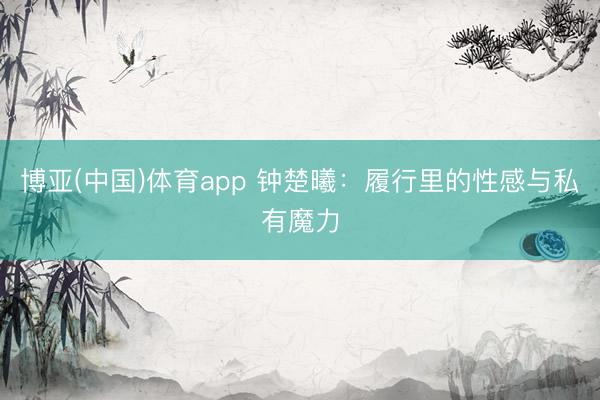 博亚(中国)体育app 钟楚曦：履行里的性感与私有魔力