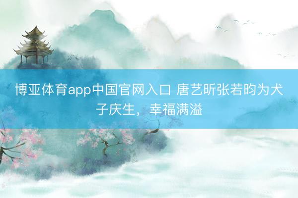 博亚体育app中国官网入口 唐艺昕张若昀为犬子庆生,幸福满溢