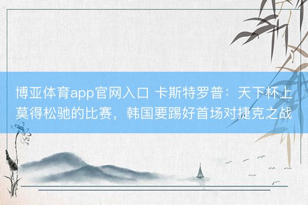 博亚体育app官网入口 卡斯特罗普：天下杯上莫得松驰的比赛，韩国要踢好首场对捷克之战