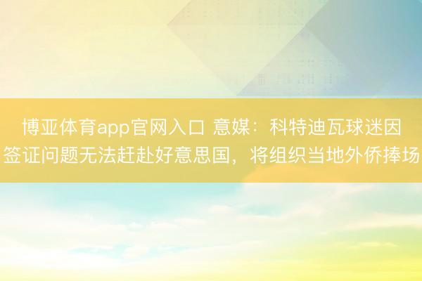 博亚体育app官网入口 意媒：科特迪瓦球迷因签证问题无法赶赴好意思国，将组织当地外侨捧场