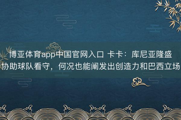 博亚体育app中国官网入口 卡卡：库尼亚隆盛协助球队看守，何况也能阐发出创造力和巴西立场