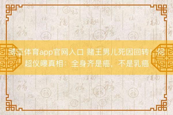 博亚体育app官网入口 赌王男儿死因回转！何超仪曝真相：全身齐是癌，不是乳癌