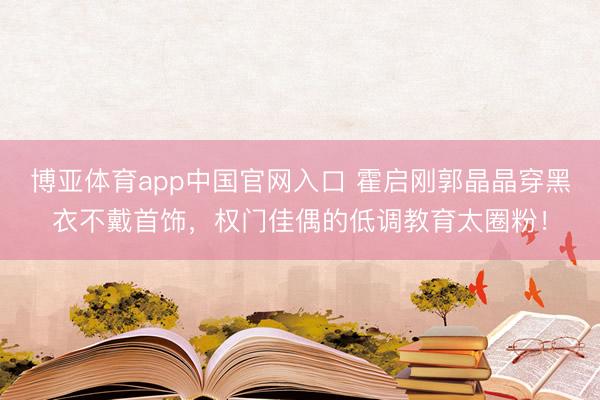 博亚体育app中国官网入口 霍启刚郭晶晶穿黑衣不戴首饰,权门佳偶的低调教育太圈粉!