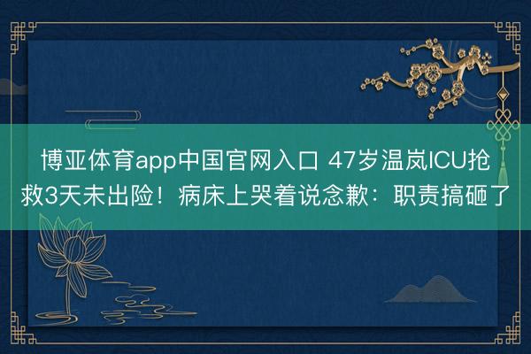 博亚体育app中国官网入口 47岁温岚ICU抢救3天未出险！病床上哭着说念歉：职责搞砸了