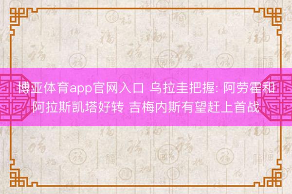 博亚体育app官网入口 乌拉圭把握: 阿劳霍和阿拉斯凯塔好转 吉梅内斯有望赶上首战