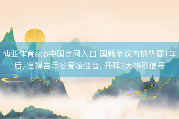 博亚体育app中国官网入口 国籍争议内情毕露1年后， 官媒告示谷爱凌佳音， 开释3大热烈信号