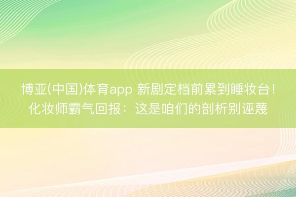 博亚(中国)体育app 新剧定档前累到睡妆台！化妆师霸气回报：这是咱们的剖析别诬蔑