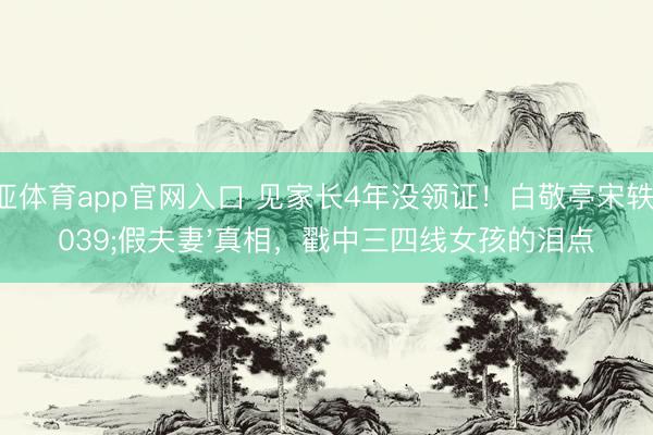 博亚体育app官网入口 见家长4年没领证！白敬亭宋轶'假夫妻'真相，戳中三四线女孩的泪点