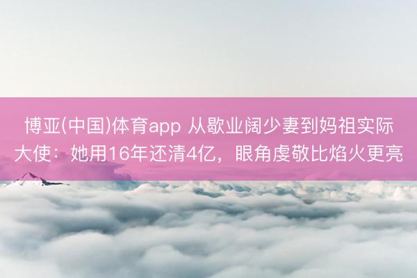 博亚(中国)体育app 从歇业阔少妻到妈祖实际大使：她用16年还清4亿，眼角虔敬比焰火更亮