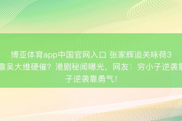 博亚体育app中国官网入口 张家辉追关咏荷30年前靠吴大维硬催？港剧秘闻曝光，网友：穷小子逆袭靠勇气！