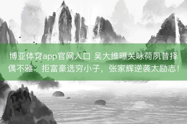博亚体育app官网入口 吴大维曝关咏荷夙昔择偶不雅:拒富豪选穷小子,张家辉逆袭太励志!