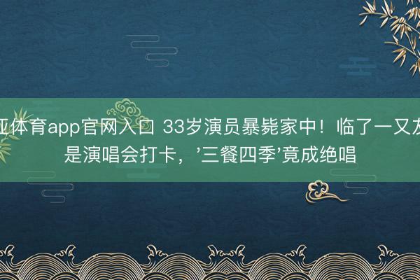 博亚体育app官网入口 33岁演员暴毙家中！临了一又友圈是演唱会打卡，'三餐四季'竟成绝唱