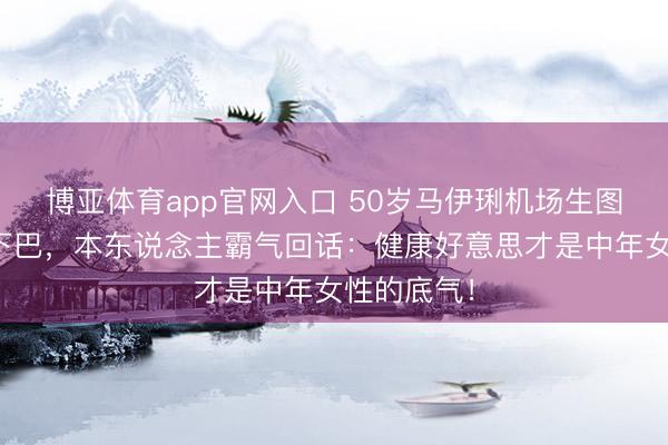 博亚体育app官网入口 50岁马伊琍机场生图被群嘲双下巴，本东说念主霸气回话：健康好意思才是中年女性的底气！