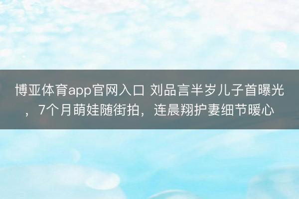 博亚体育app官网入口 刘品言半岁儿子首曝光，7个月萌娃随街拍，连晨翔护妻细节暖心