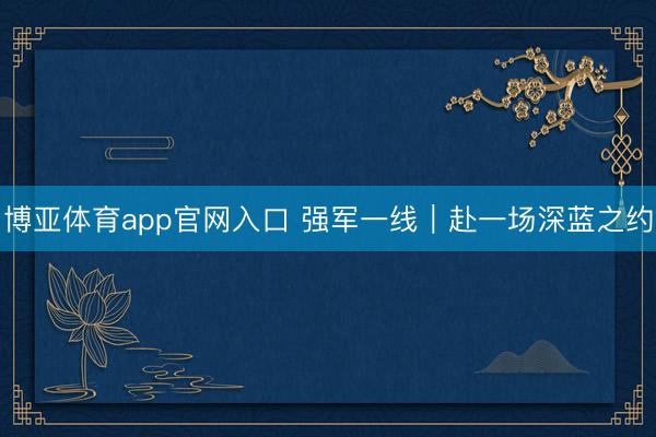 博亚体育app官网入口 强军一线｜赴一场深蓝之约