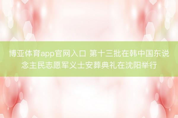 博亚体育app官网入口 第十三批在韩中国东说念主民志愿军义士安葬典礼在沈阳举行