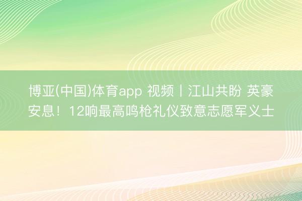 博亚(中国)体育app 视频丨江山共盼 英豪安息！12响最高鸣枪礼仪致意志愿军义士