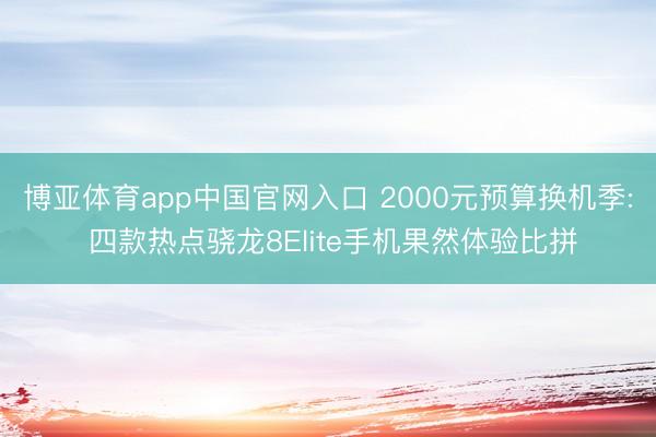 博亚体育app中国官网入口 2000元预算换机季: 四款热点骁龙8Elite手机果然体验比拼