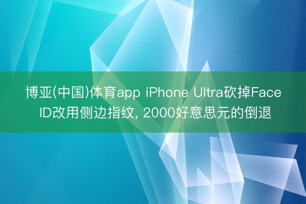博亚(中国)体育app iPhone Ultra砍掉Face ID改用侧边指纹， 2000好意思元的倒退