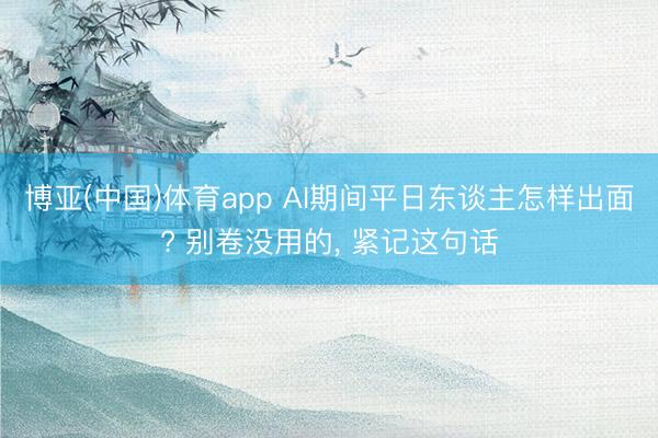 博亚(中国)体育app AI期间平日东谈主怎样出面? 别卷没用的， 紧记这句话
