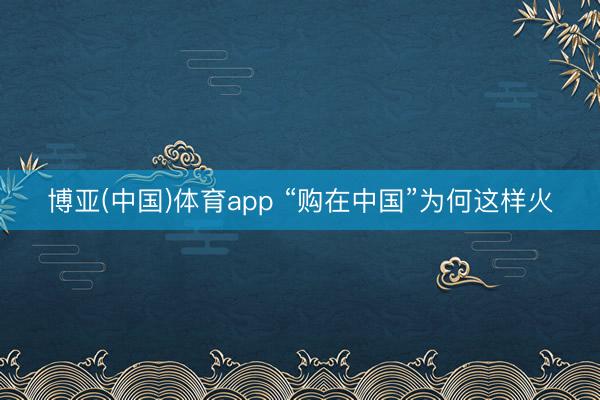 博亚(中国)体育app “购在中国”为何这样火