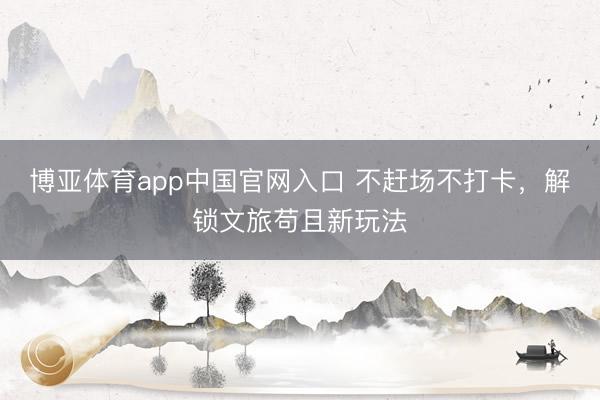 博亚体育app中国官网入口 不赶场不打卡,解锁文旅苟且新玩法