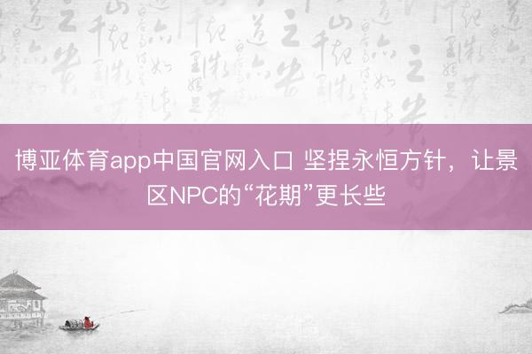 博亚体育app中国官网入口 坚捏永恒方针，让景区NPC的“花期”更长些