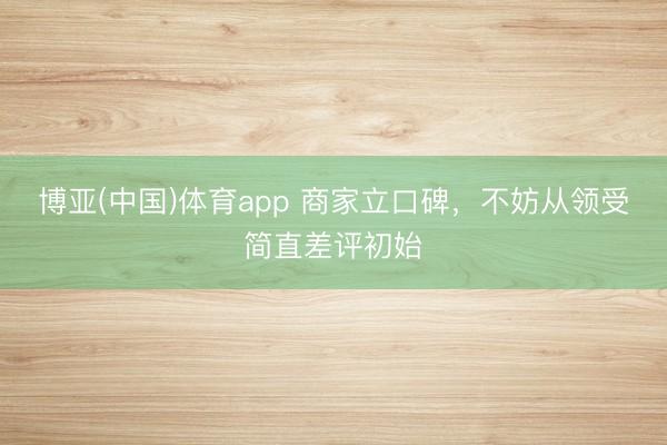 博亚(中国)体育app 商家立口碑，不妨从领受简直差评初始