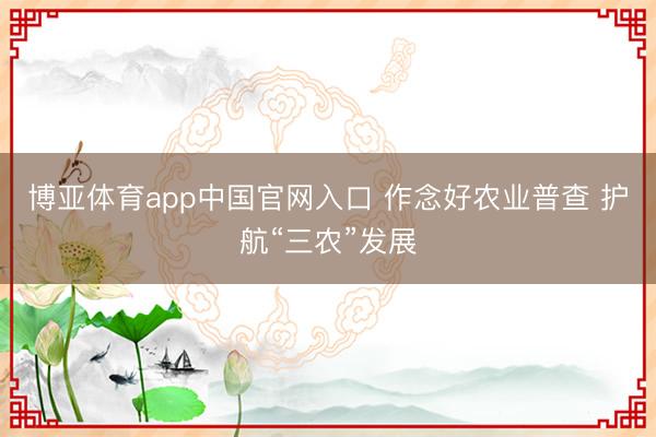 博亚体育app中国官网入口 作念好农业普查 护航“三农”发展
