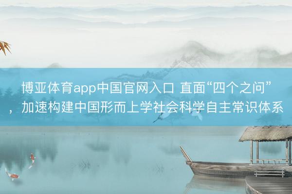 博亚体育app中国官网入口 直面“四个之问”，加速构建中国形而上学社会科学自主常识体系