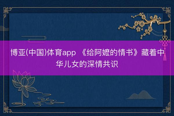 博亚(中国)体育app 《给阿嬷的情书》藏着中华儿女的深情共识