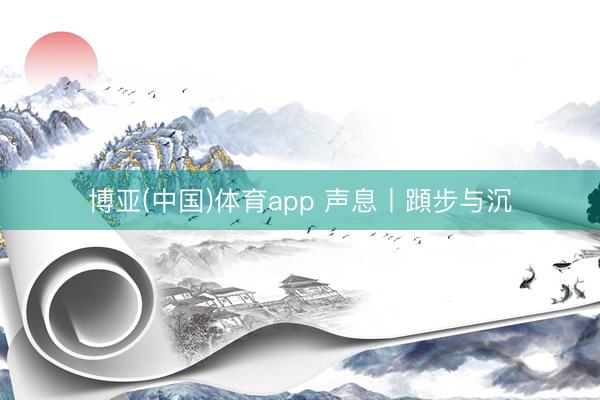 博亚(中国)体育app 声息丨蹞步与沉