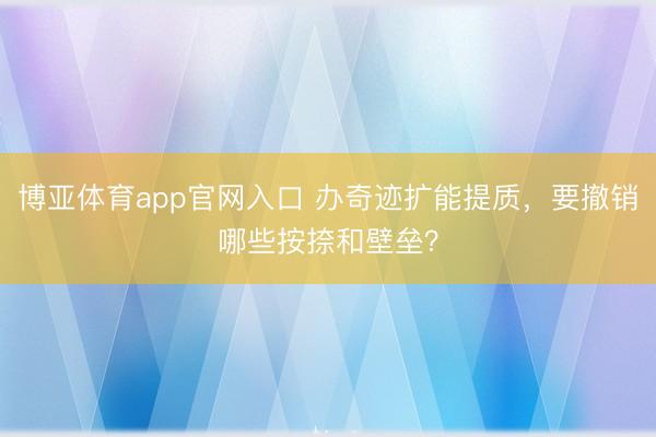 博亚体育app官网入口 办奇迹扩能提质，要撤销哪些按捺和壁垒？